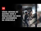 Menino de quatro anos é resgatado em meio aos escombros na Venezuela; veja | AGORA CNN