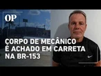 Corpo de mecânico desaparecido é encontrado dentro de carreta na BR-153