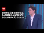 Cirurgia bariátrica depende de avaliação de risco, diz cirurgião | LIVE CNN