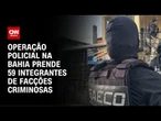 Operação prende 59 integrantes de facções na Bahia | CNN 360º