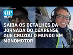 Cearense faz história ao dar a volta ao mundo em monomotor e conta detalhes da missão | OP NEWS