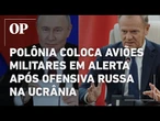 Polônia coloca aviões militares em alerta após ofensiva russa na Ucrânia