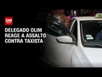 Delegado Olim reage a assalto contra taxista em São Paulo | BASTIDORES CNN