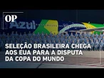 Seleção Brasileira chega aos EUA para a disputa da Copa do Mundo
