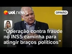 Operação contra fraude no INSS caminha para atingir braços políticos | Letícia Casado