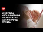 Menopausa: o que muda no corpo da mulher? Especialistas explicam | CNN SINAIS VITAIS
