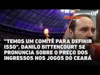 "Temos um comitê para definir isso", Bittencourt comenta o preço dos ingressos nos jogos do Ceará
