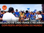 Seleção de Cabo Verde é recebida com festa após Copa do Mundo