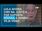 Lula aciona Ciro Gomes na Justiça por suposta ofensa à honra