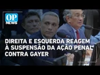 Reações: direita e esquerda reagem à suspensão de ação penal contra Gayer | O POVO News