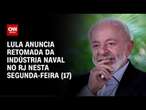 Lula anuncia retomada da indústria naval no RJ nesta segunda-feira (17) | LIVE CNN