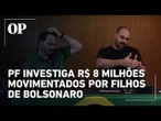 PF aponta R$ 8 milhões em movimentações suspeitas de Eduardo e Carlos Bolsonaro; veja detalhes