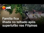 Supertufão nas Filipinas: família fica ilhada no telhado após margem do rio romper devido às chuvas