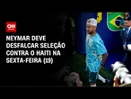 Neymar não treina com bola e deve desfalcar Seleção contra o Haiti | CNN PRIME TIME