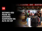 Setores vão pedir ao governo suspensão da alta do IOF contra tarifaço | BASTIDORES CNN