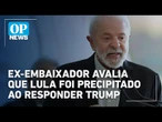 Lula precisa ter cautela ao responder imposições dos EUA, afirma ex-embaixador do Brasil | OP News