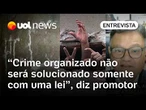Crime organizado não será resolvido do dia para noite com uma lei, diz promotor sobre PL Antifacção