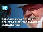 Pré-campanha de Lula registra disputas em áreas estratégicas | OP News