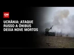 Ataque russo a ônibus na Ucrânia mata 9 pessoas, dizem militares ucranianos | AGORA CNN
