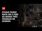 Ataque russo mata um e fere ao menos três crianças na Ucrânia | AGORA CNN