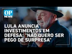 Lula anuncia ampliação de investimentos em Defesa: "Não quero ser pego de surpresa" | O POVO NEWS