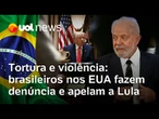 Brasileiros nos EUA denunciam violações humanitárias e pedem ajuda de Lula diante das deportações