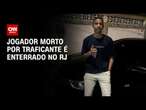 Jogador morto por traficante é enterrado no RJ | AGORA CNN