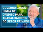 Governo lança linha de crédito consignado para trabalhadores com carteira assinada do setor privado