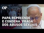 Papa repreende e condena ‘praga’ dos abusos sexuais cometidos por membros do clero