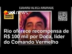 Operação no Rio: polícia oferece recompensa de R$ 100 mil por Doca, líder do Comando Vermelho
