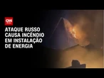 Ataque russo causa incêndio em instalação de energia na Ucrânia | LIVE CNN