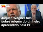 Jaques Wagner fala sobre origem do dinheiro apreendido pela PF na Operação Compliance Zero