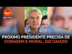 Próximo presidente precisa de coragem e moral, diz Caiado