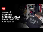 PCC e CV: Operação no RJ investiga ligação de facções com a Al-Qaeda | CNN 360º