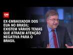 Ex-embaixador dos EUA no Brasil: Existem vários temas que atraem atenção negativa para o Brasil | WW