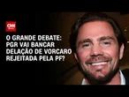 PGR vai bancar delação de Vorcaro rejeitada pela PF? | O GRANDE DEBATE