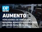 Vereadores de Fortaleza aprovam aumento dos próprios salários para R$ 26 mil | O POVO NEWS