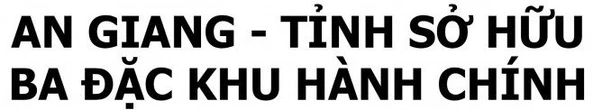 Ngắm trọn vẹn An Giang mới, tỉnh duy nhất sở hữu 3 đặc khu